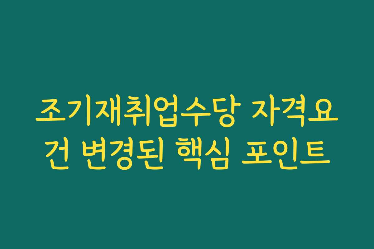 조기재취업수당 자격요건 변경된 핵심 포인트