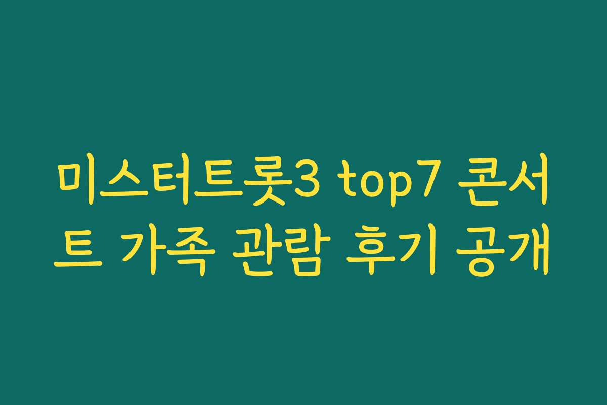 미스터트롯3 top7 콘서트 가족 관람 후기 공개