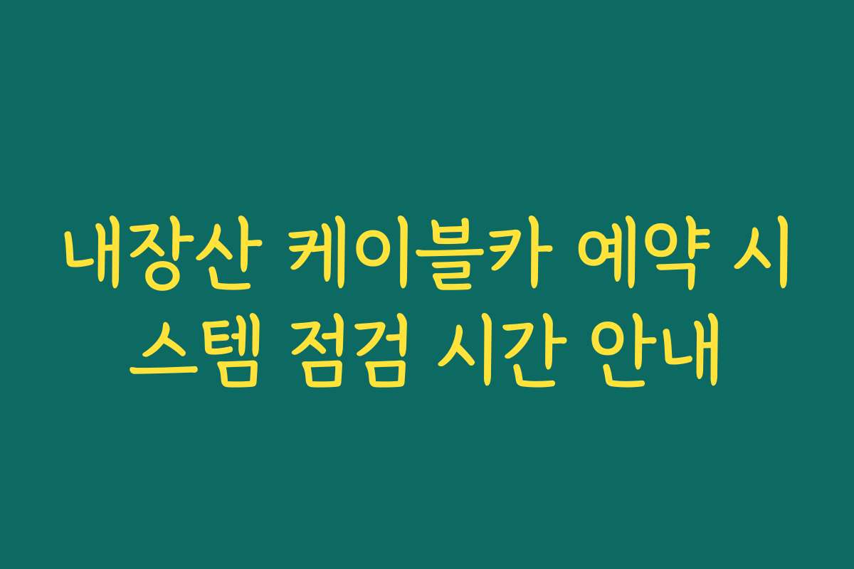 내장산 케이블카 예약 시스템 점검 시간 안내