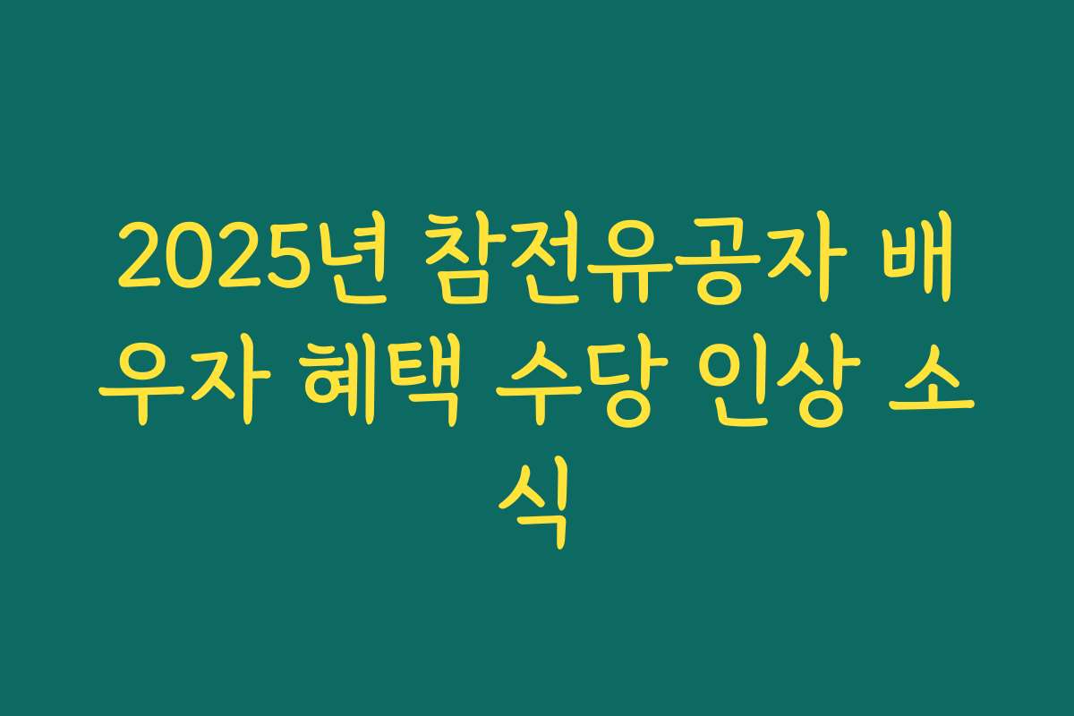 2025년 참전유공자 배우자 혜택 수당 인상 소식