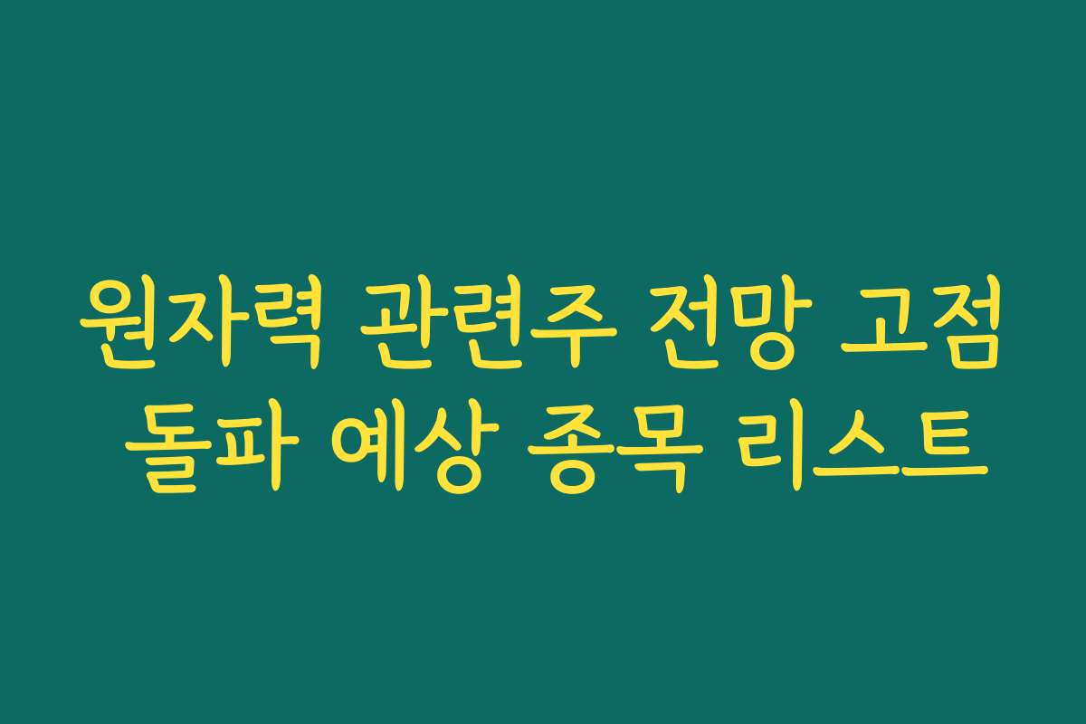원자력 관련주 전망 고점 돌파 예상 종목 리스트