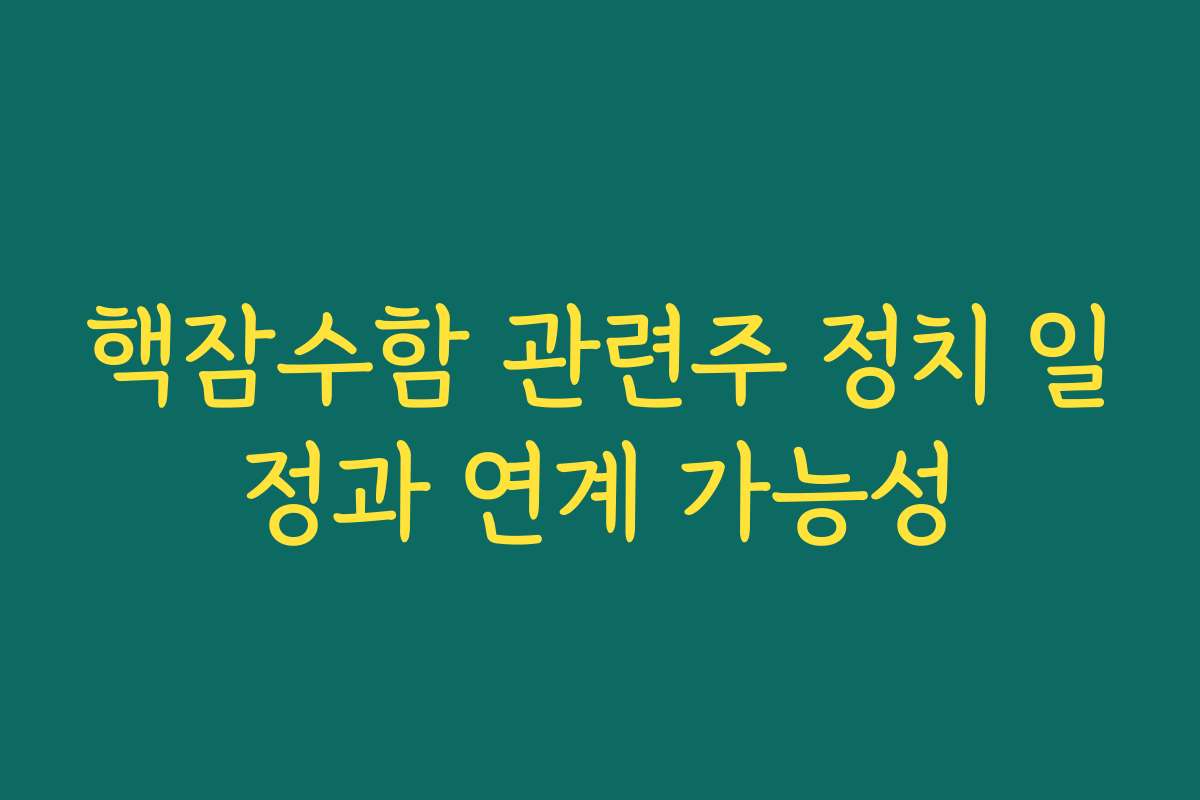 핵잠수함 관련주 정치 일정과 연계 가능성 핵잠수함 관련주 정치 일정과 연계 가능성