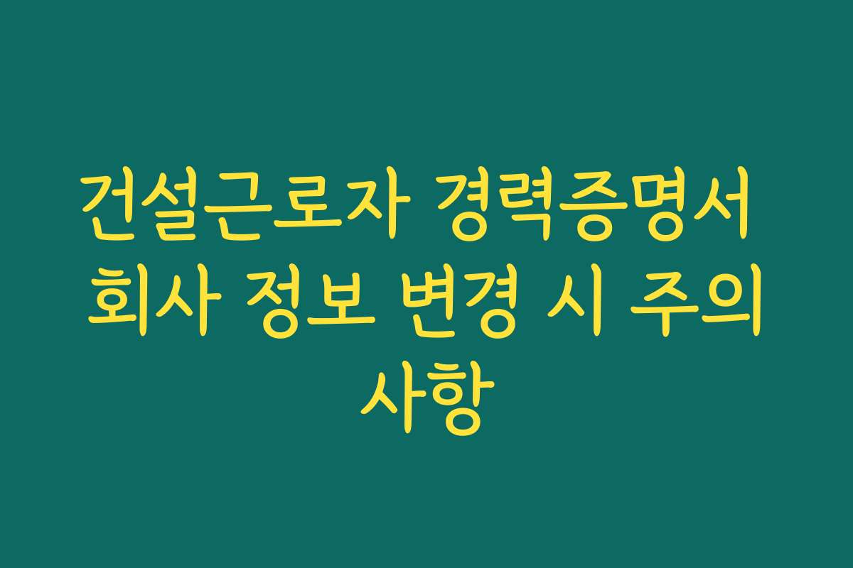 건설근로자 경력증명서 회사 정보 변경 시 주의사항