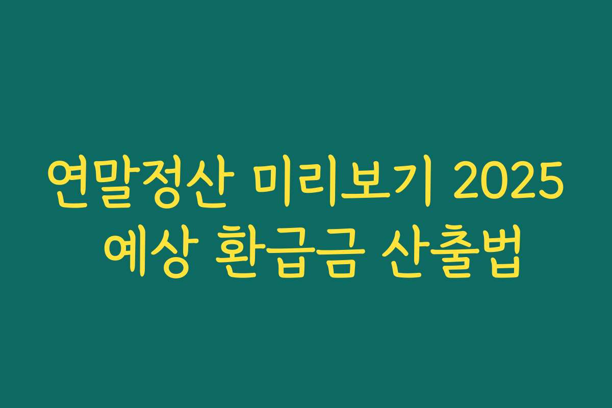 연말정산 미리보기 2025 예상 환급금 산출법