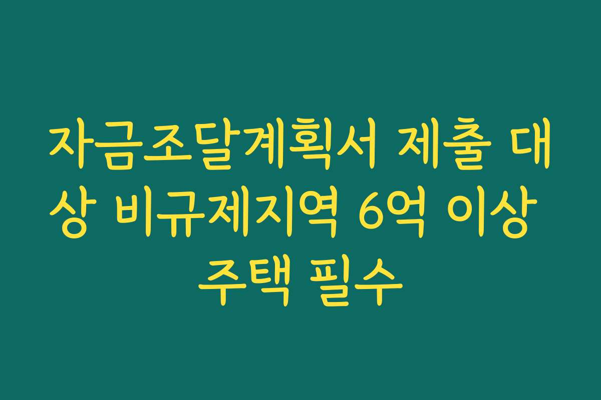 자금조달계획서 제출 대상 비규제지역 6억 이상 주택 필수