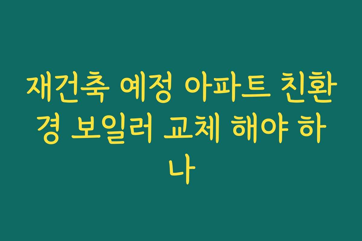 재건축 예정 아파트 친환경 보일러 교체 해야 하나