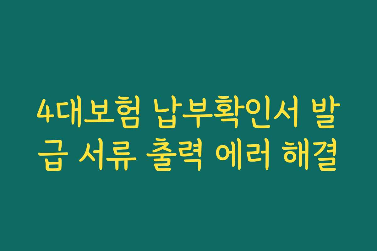 4대보험 납부확인서 발급 서류 출력 에러 해결