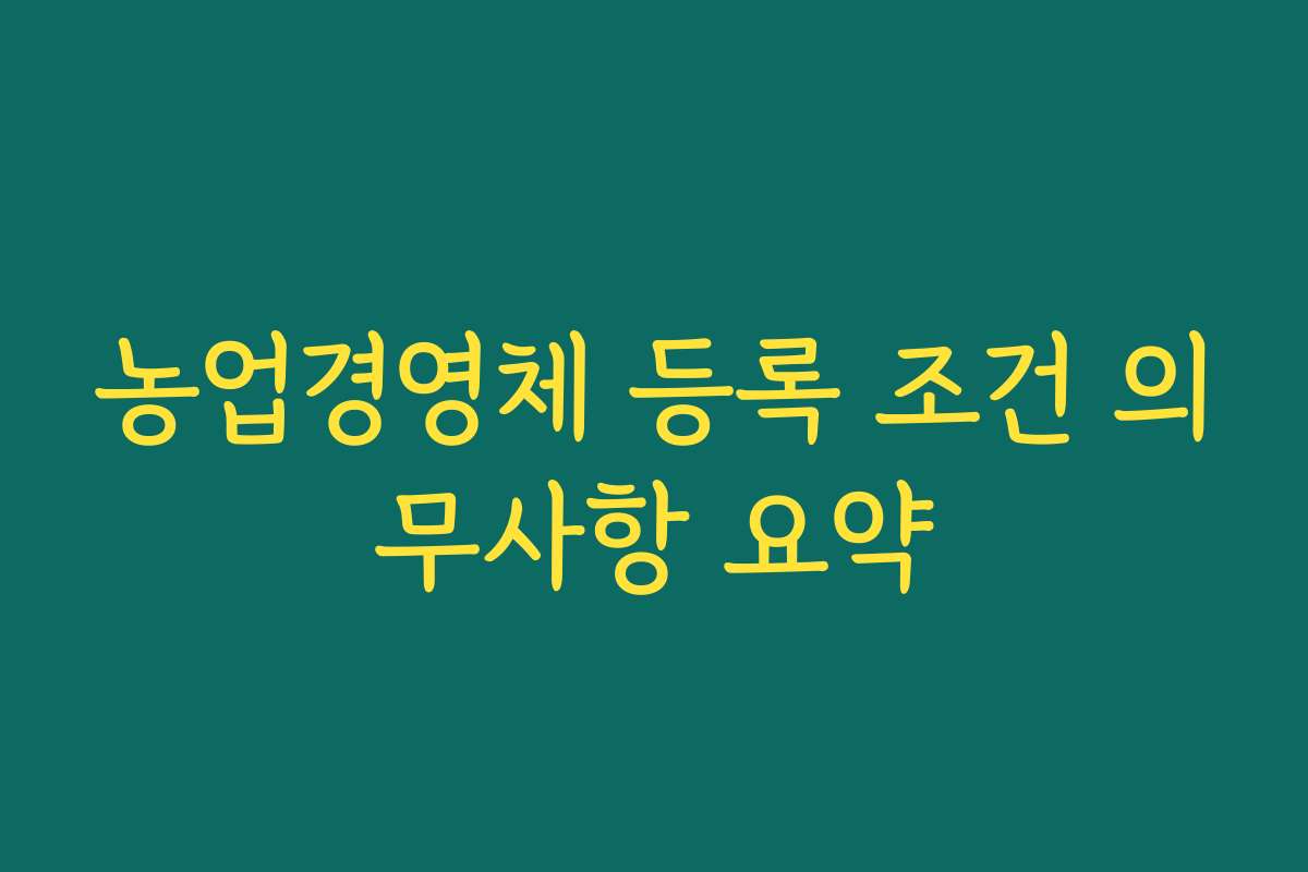 농업경영체 등록 조건 의무사항 요약