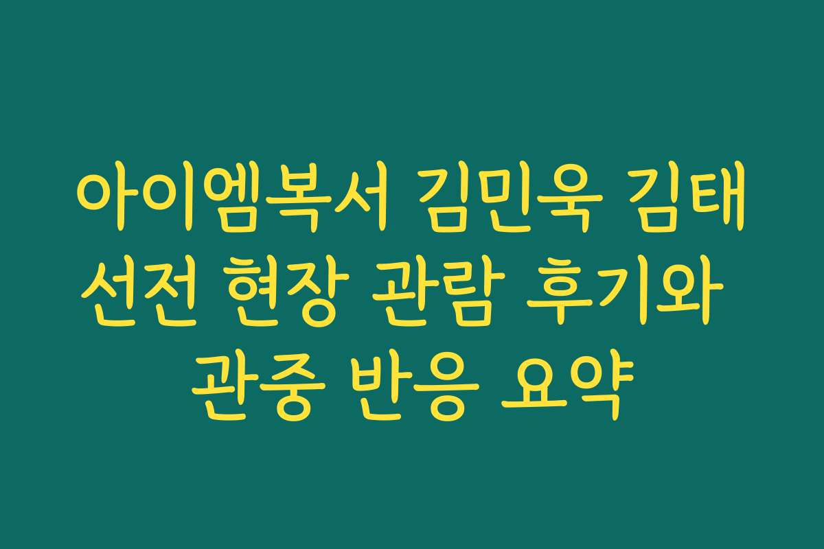 아이엠복서 김민욱 김태선전 현장 관람 후기와 관중 반응 요약