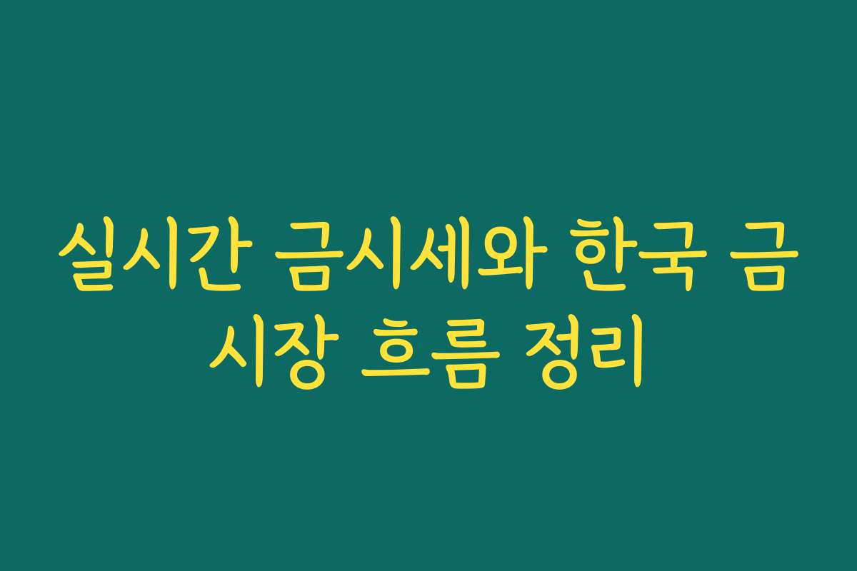 실시간 금시세와 한국 금시장 흐름 정리