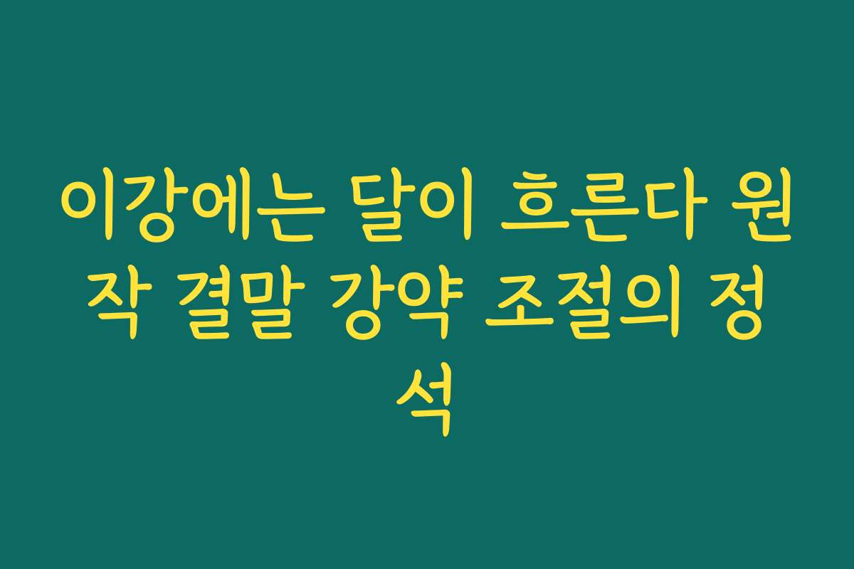 이강에는 달이 흐른다 원작 결말 강약 조절의 정석