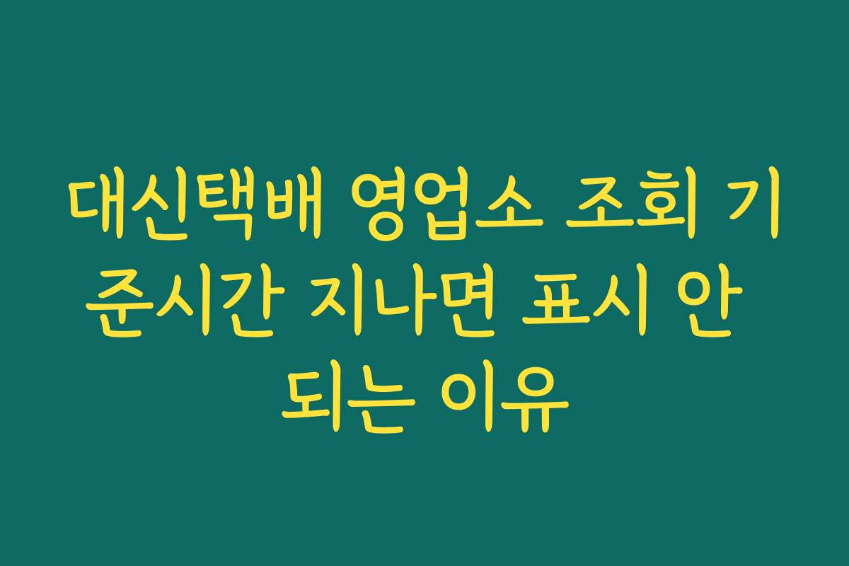 대신택배 영업소 조회 기준시간 지나면 표시 안 되는 이유