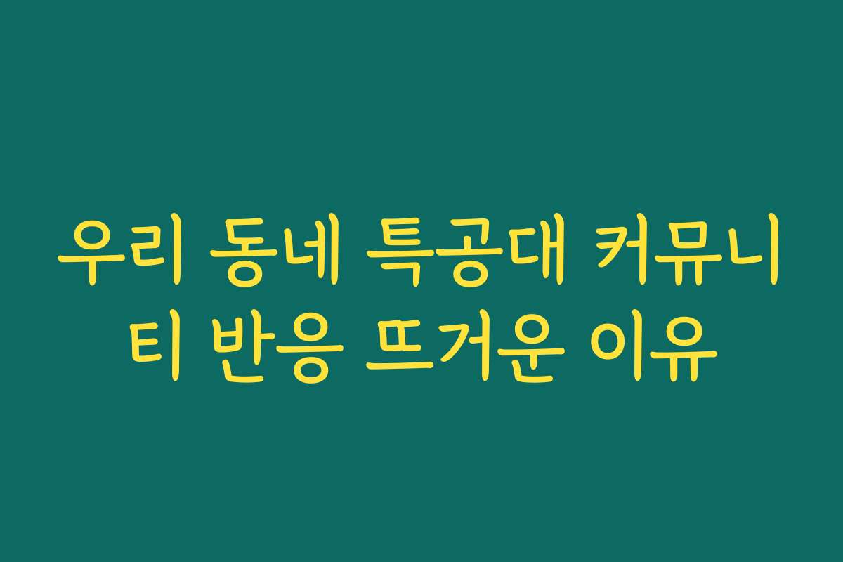 우리 동네 특공대 커뮤니티 반응 뜨거운 이유