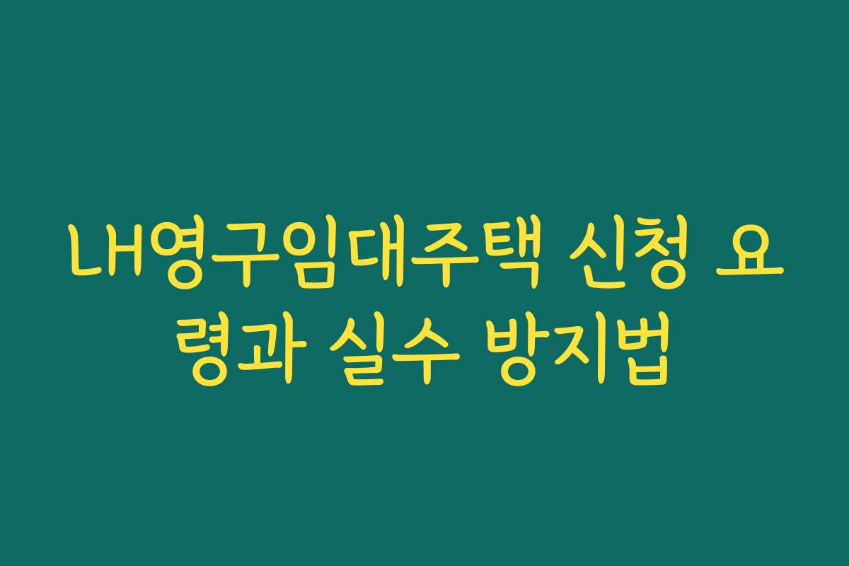 LH영구임대주택 신청 요령과 실수 방지법