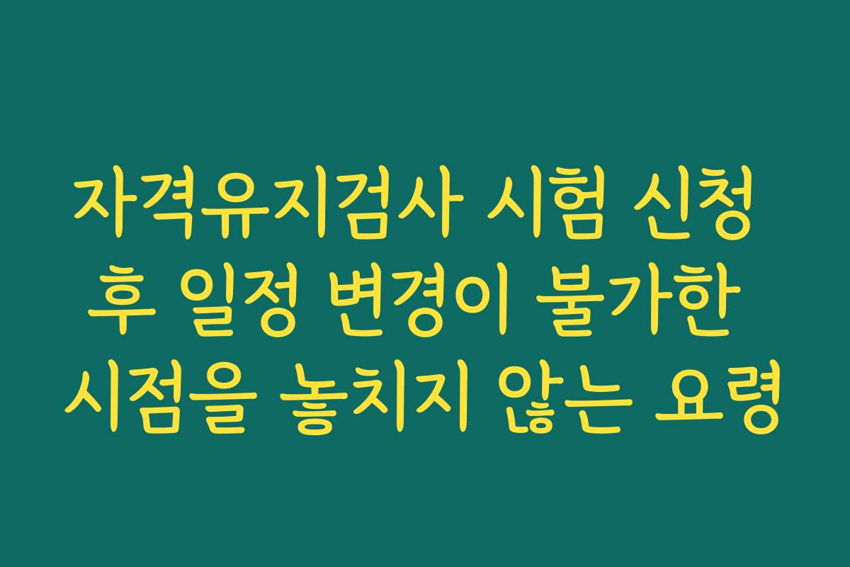 자격유지검사 시험 신청 후 일정 변경이 불가한 시점을 놓치지 않는 요령