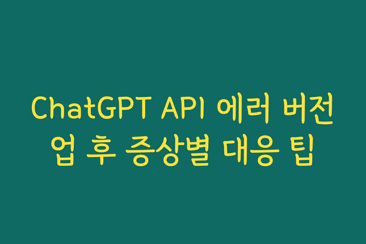 ChatGPT API 에러 버전업 후 증상별 대응 팁