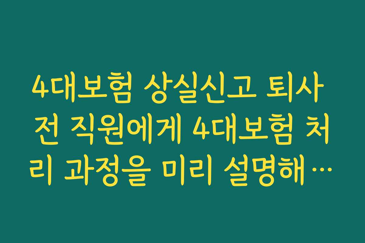 4대보험 상실신고 퇴사 전 직원에게 4대보험 처리 과정을 미리 설명해 주는 안내문 작성 팁