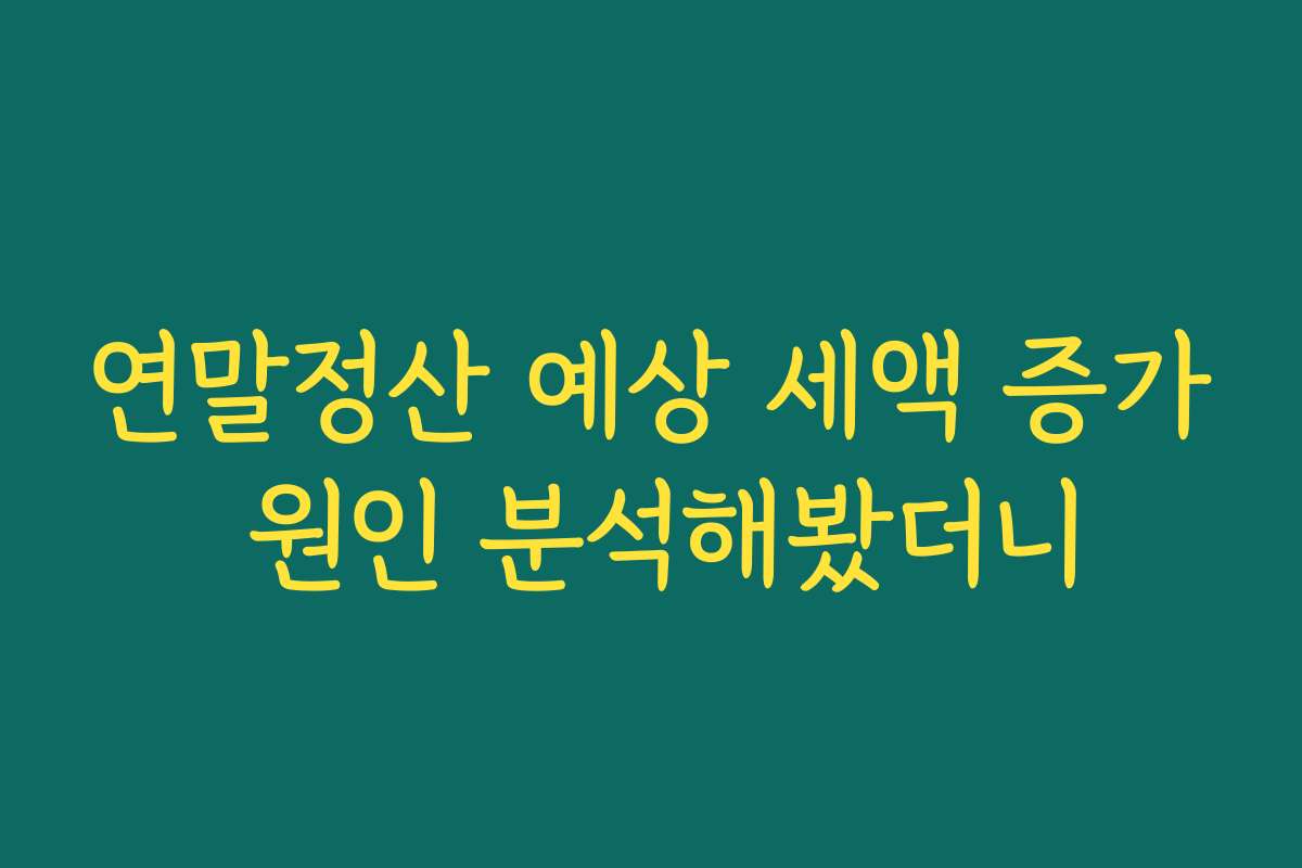 연말정산 예상 세액 증가 원인 분석해봤더니