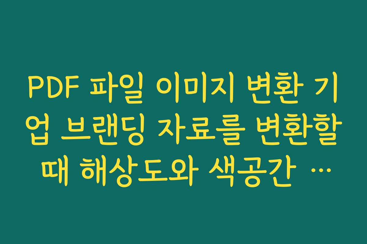 PDF 파일 이미지 변환 기업 브랜딩 자료를 변환할 때 해상도와 색공간 설정에 주의해야 할 점