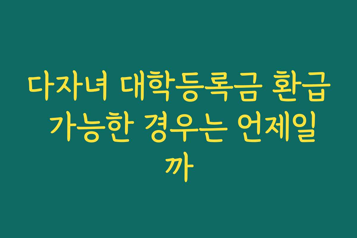 다자녀 대학등록금 환급 가능한 경우는 언제일까