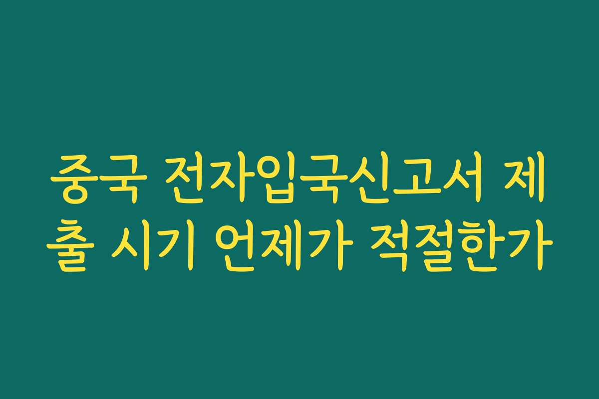 중국 전자입국신고서 제출 시기 언제가 적절한가