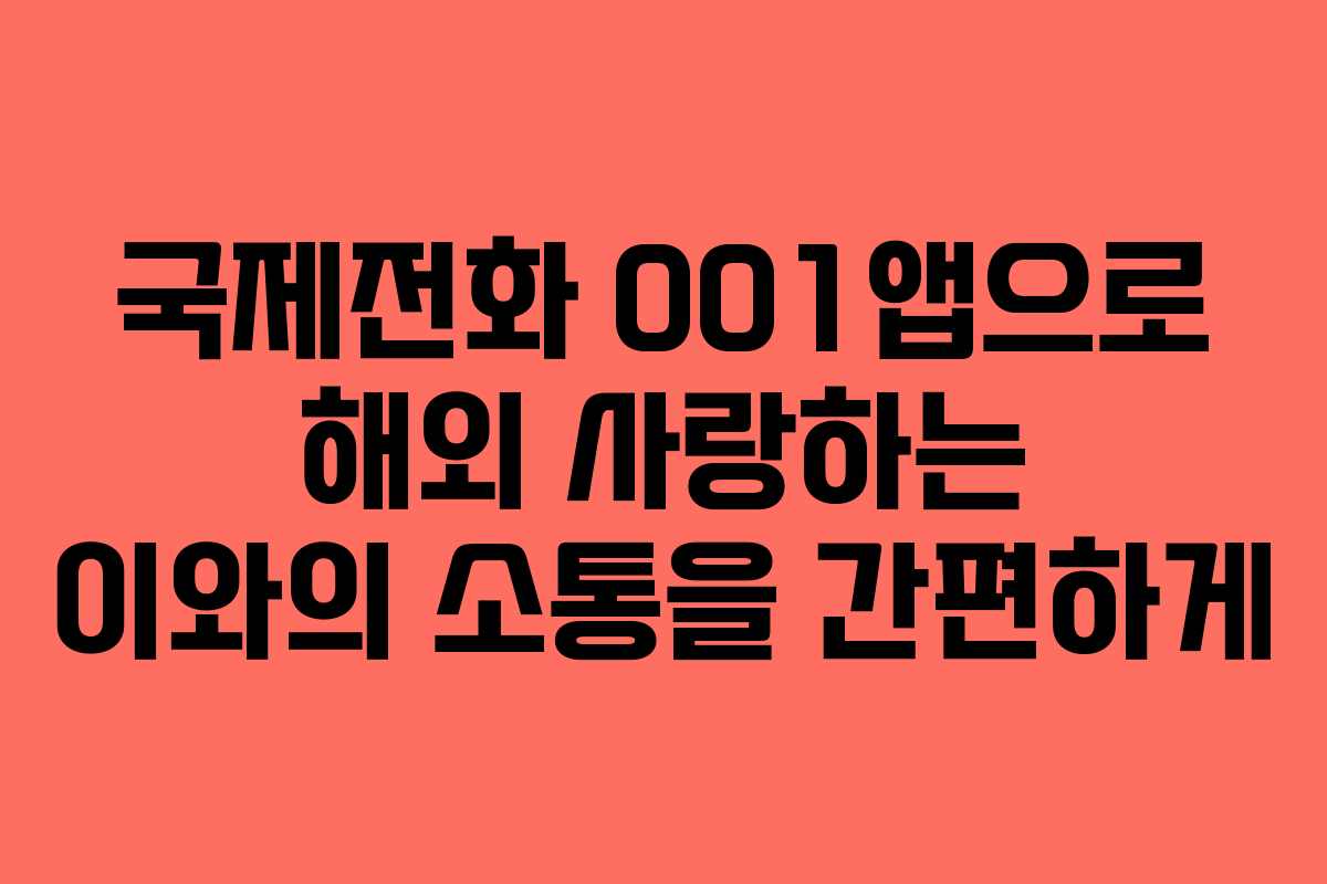 국제전화 001앱으로 해외 사랑하는 이와의 소통을 간편하게
