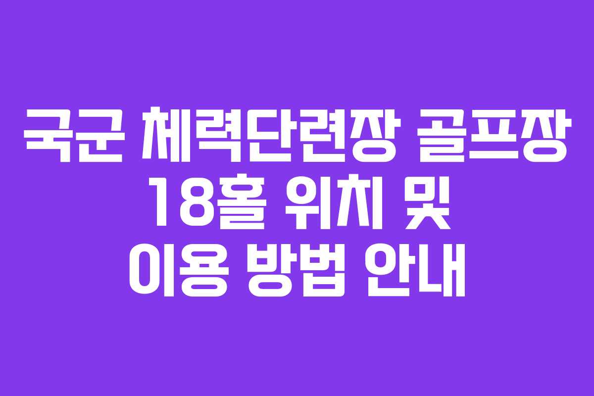 국군 체력단련장 골프장 18홀 위치 및 이용 방법 안내