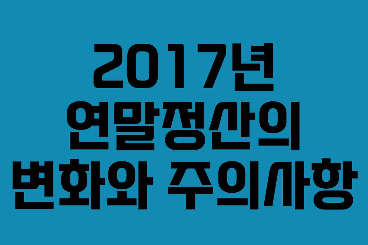 2017년 연말정산의 변화와 주의사항