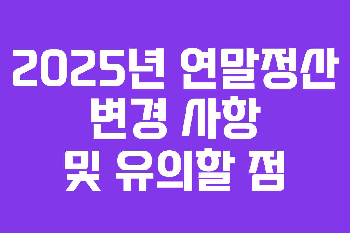 2025년 연말정산 변경 사항 및 유의할 점
