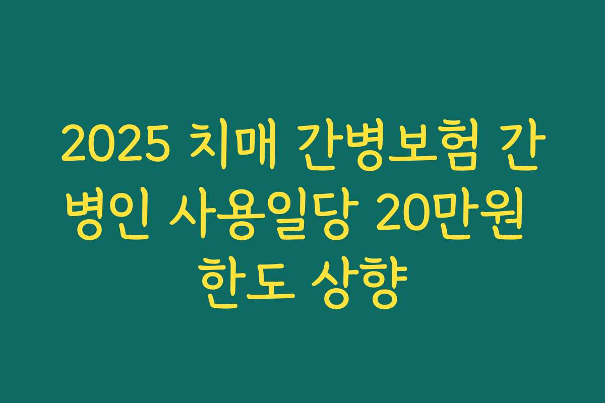 2025 치매 간병보험 간병인 사용일당 20만원 한도 상향