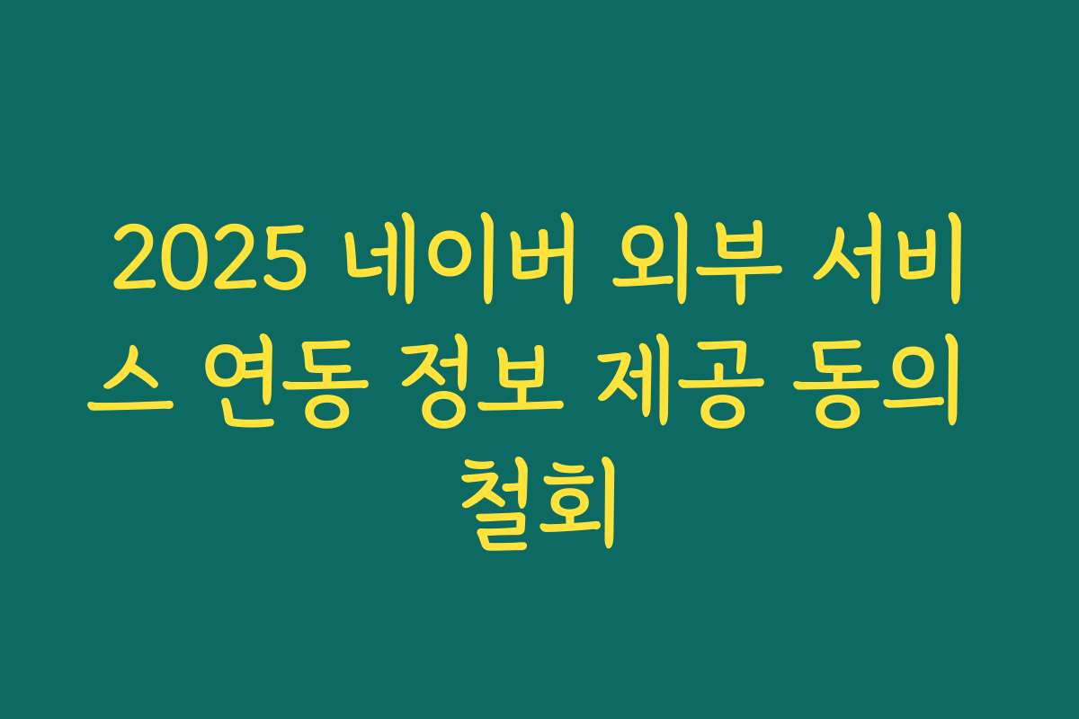2025 네이버 외부 서비스 연동 정보 제공 동의 철회