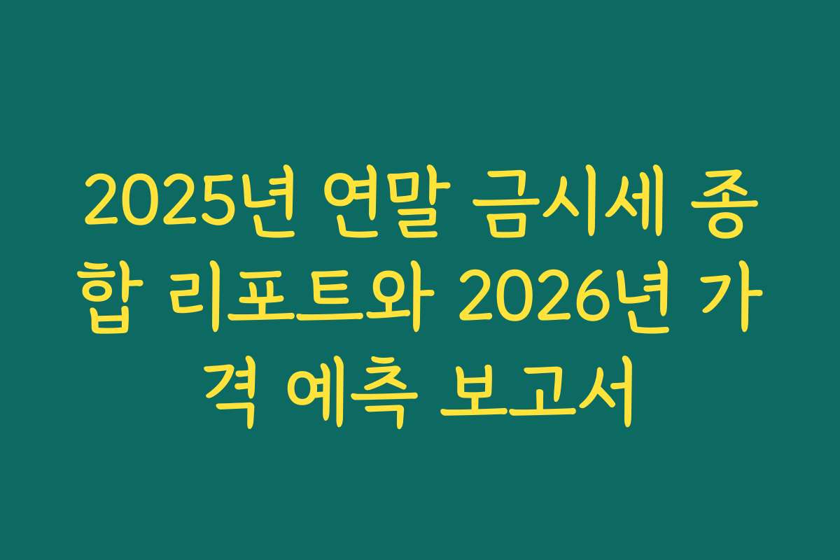 2025년 연말 금시세 종합 리포트와 2026년 가격 예측 보고서
