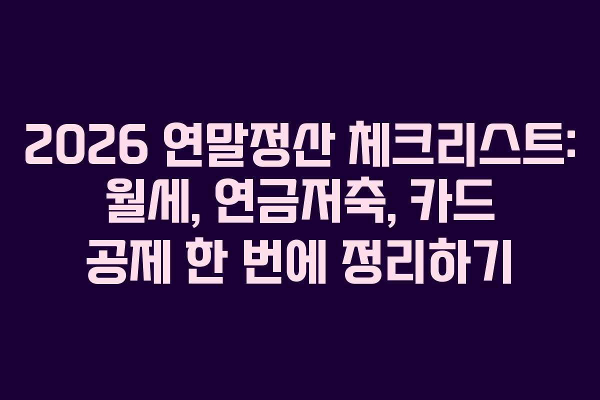 2026 연말정산 체크리스트: 월세, 연금저축, 카드 공제 한 번에 정리하기
