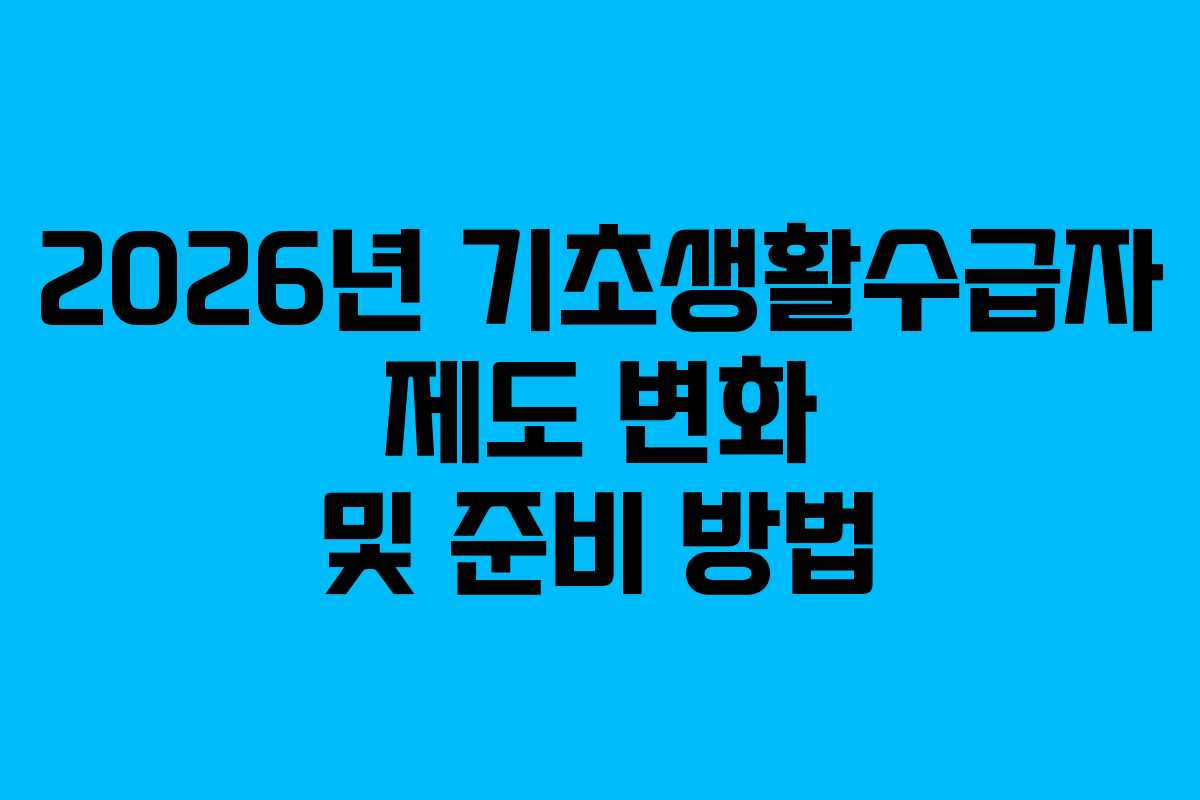 2026년 기초생활수급자 제도 변화 및 준비 방법