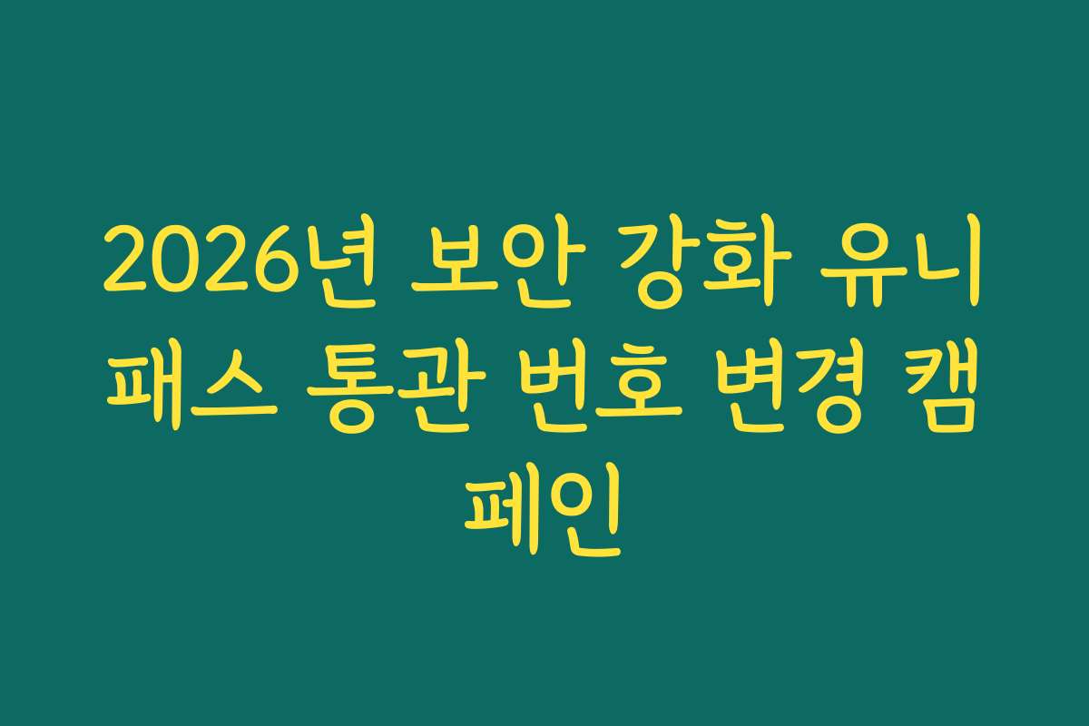 2026년 보안 강화 유니패스 통관 번호 변경 캠페인