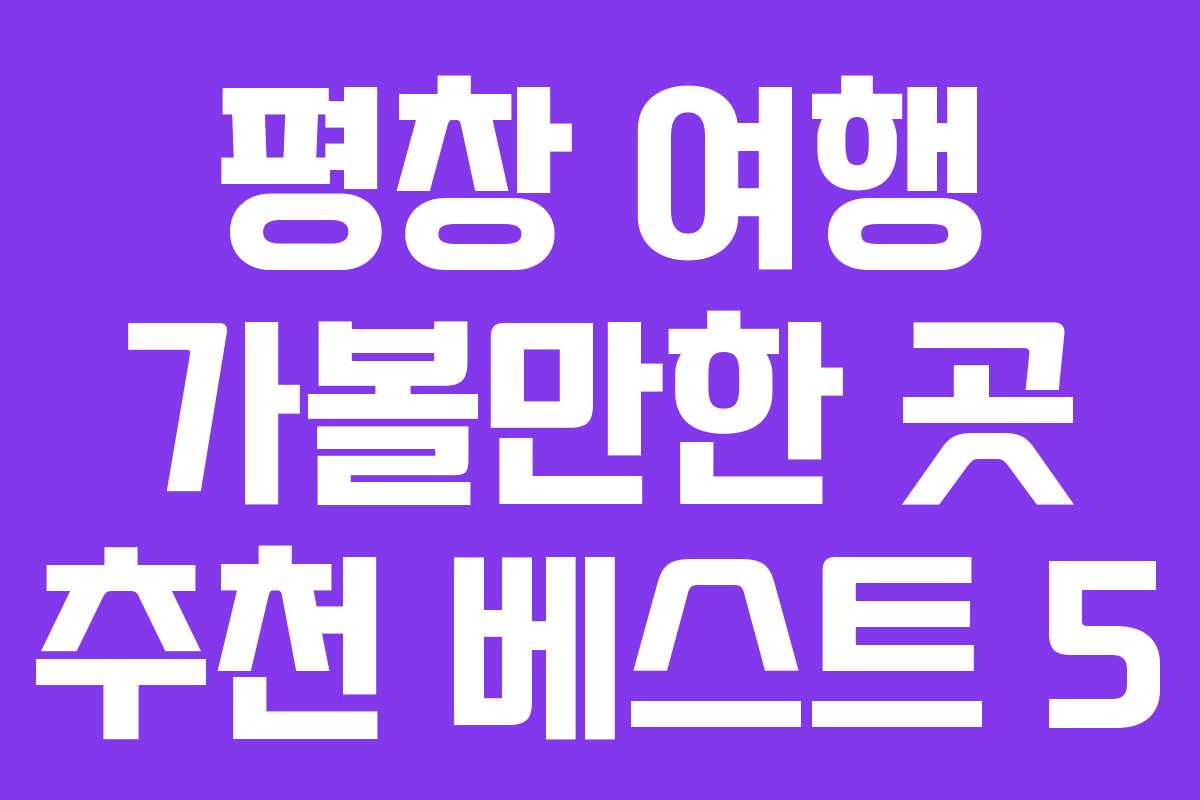 평창 여행 가볼만한 곳 추천 베스트 5