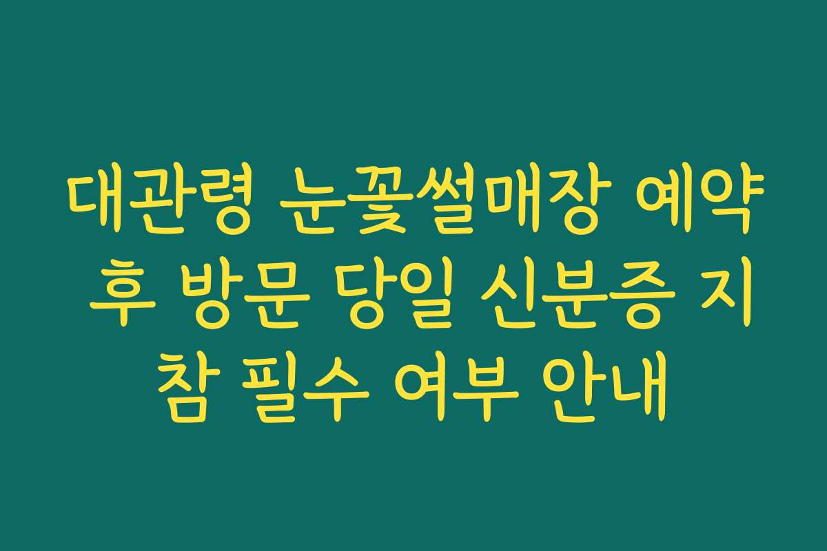 대관령 눈꽃썰매장 예약 후 방문 당일 신분증 지참 필수 여부 안내