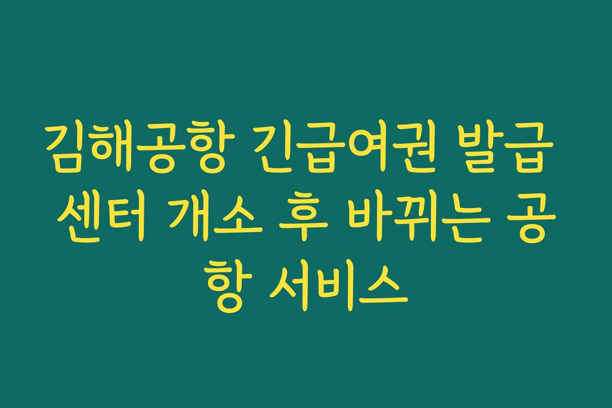 김해공항 긴급여권 발급 센터 개소 후 바뀌는 공항 서비스