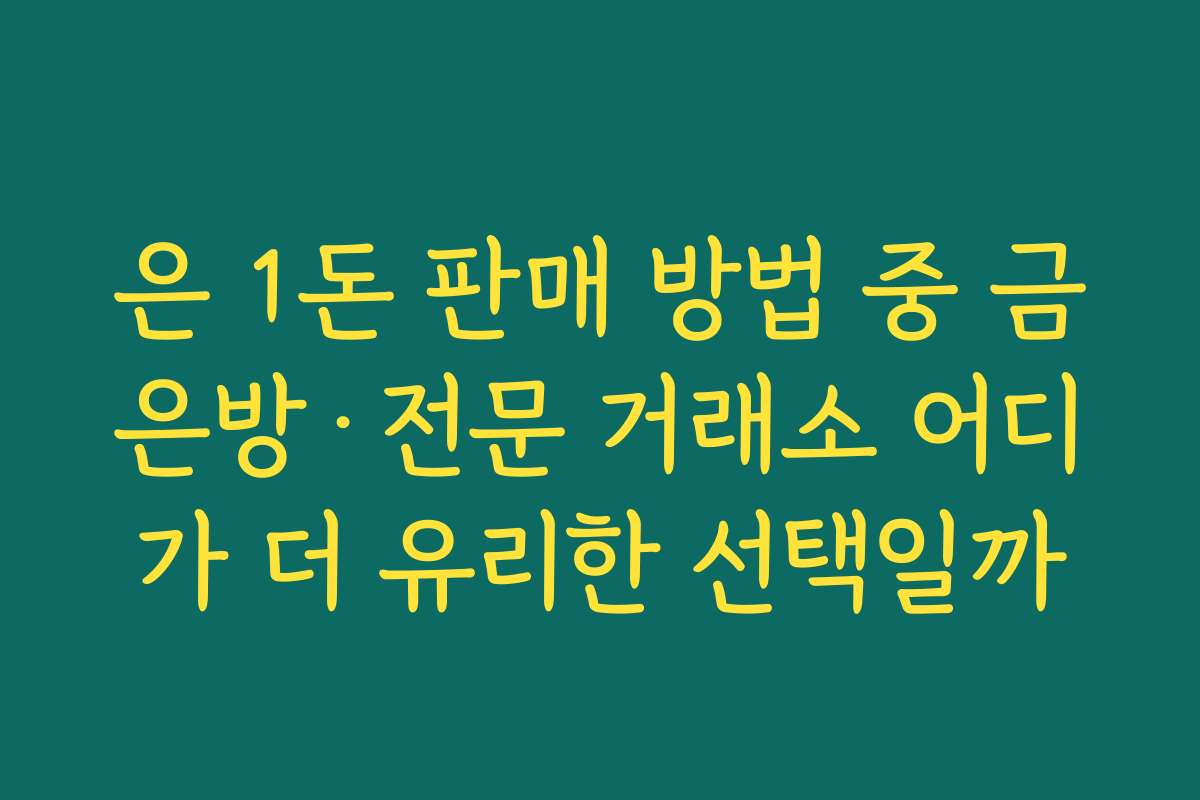 은 1돈 판매 방법 중 금은방·전문 거래소 어디가 더 유리한 선택일까