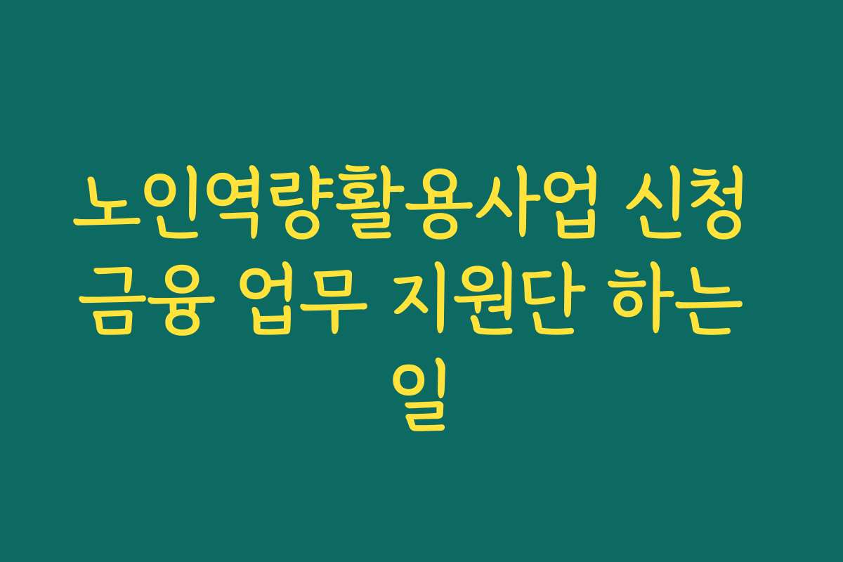 노인역량활용사업 신청 금융 업무 지원단 하는 일