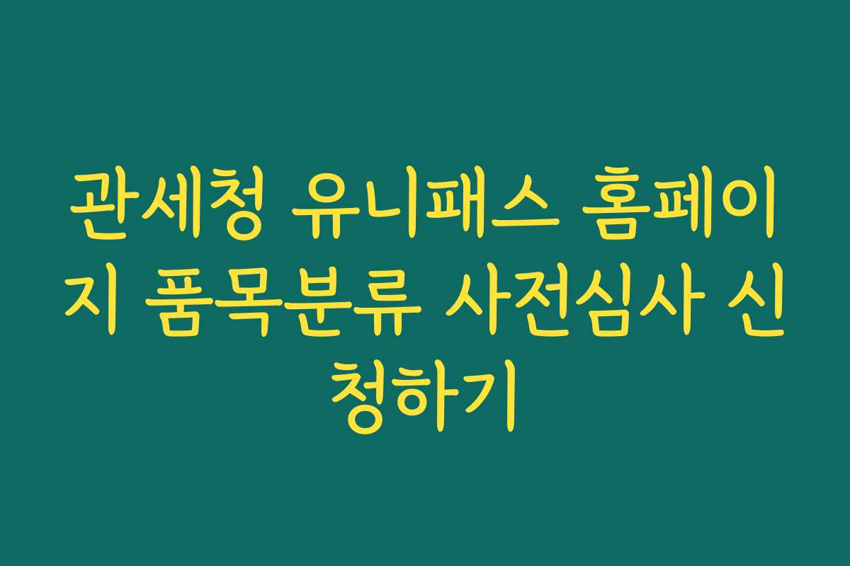 관세청 유니패스 홈페이지 품목분류 사전심사 신청하기