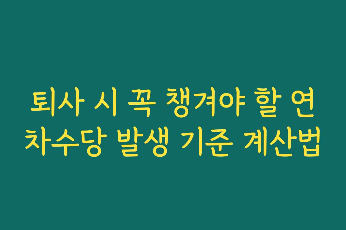 퇴사 시 꼭 챙겨야 할 연차수당 발생 기준 계산법