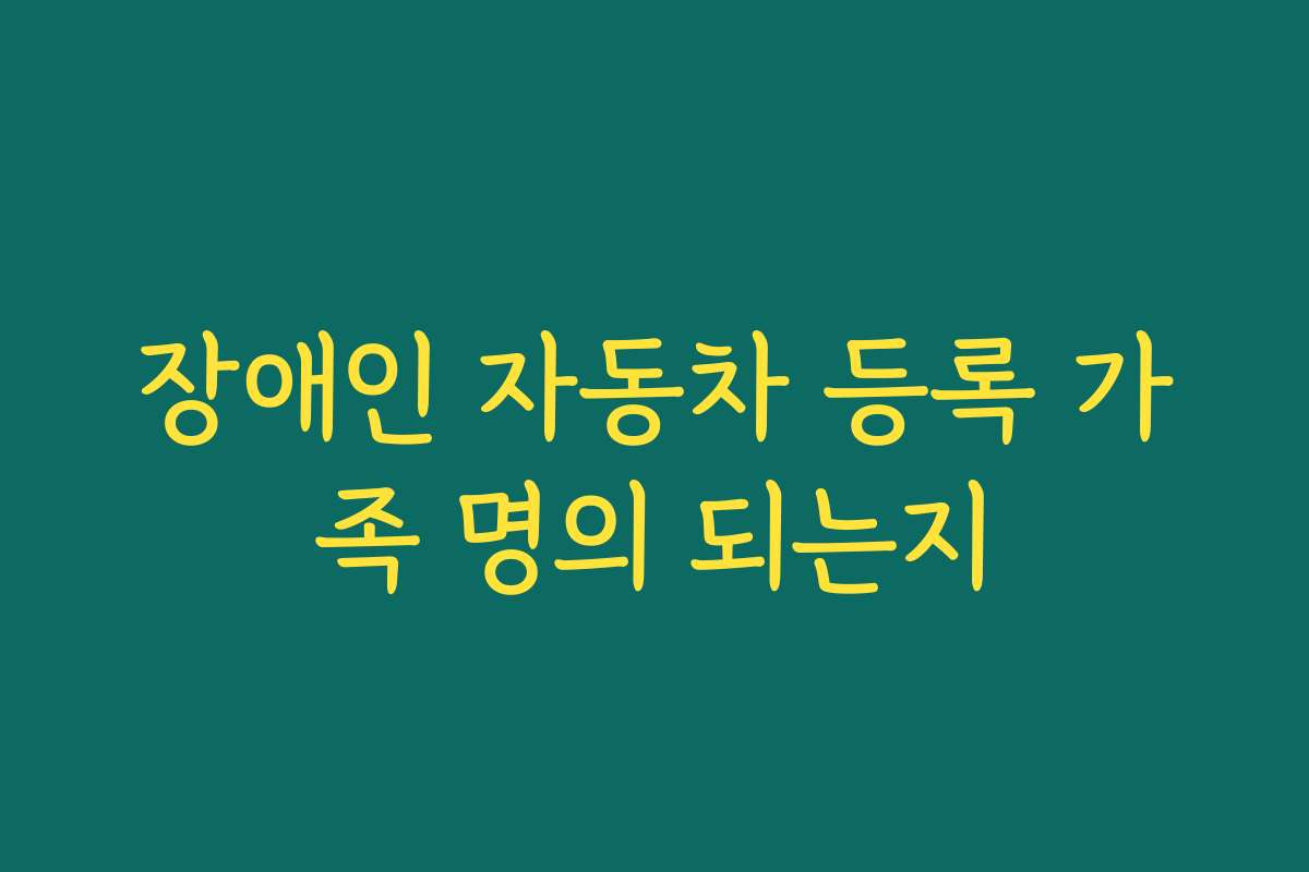 장애인 자동차 등록 가족 명의 되는지