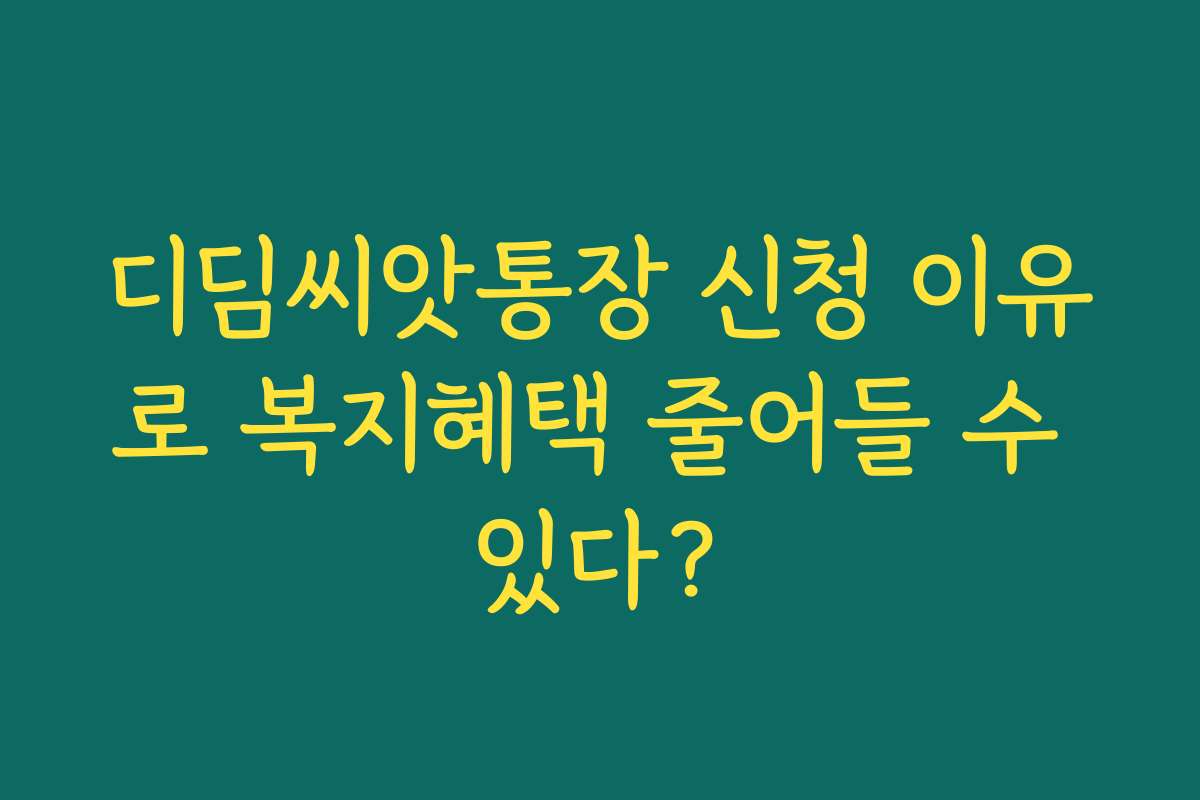 디딤씨앗통장 신청 이유로 복지혜택 줄어들 수 있다?