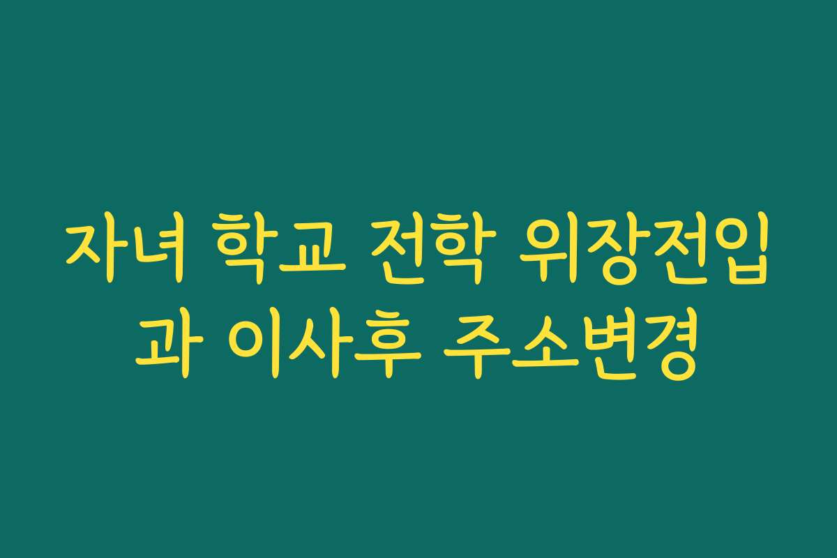자녀 학교 전학 위장전입과 이사후 주소변경
