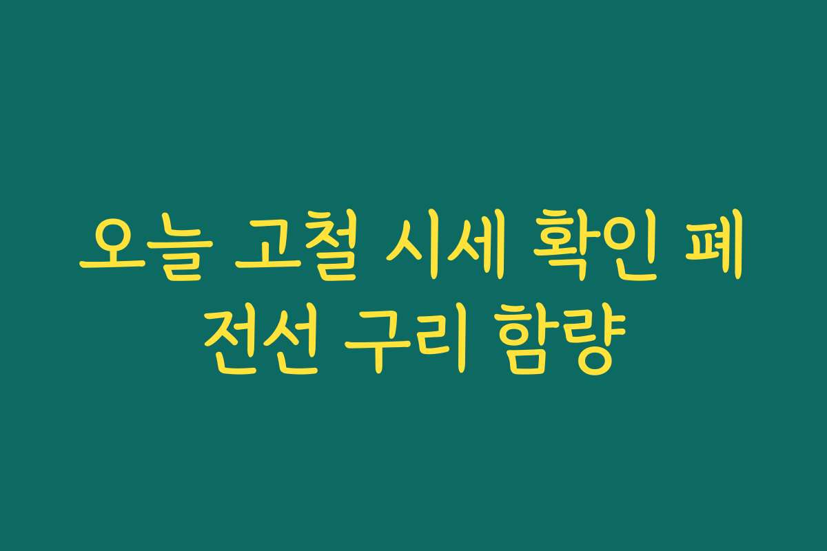 오늘 고철 시세 확인 폐전선 구리 함량