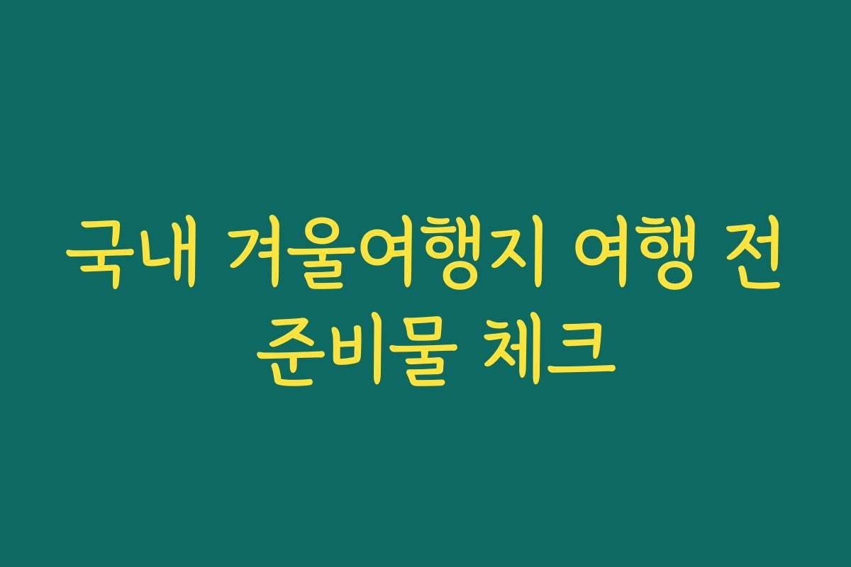 국내 겨울여행지 여행 전 준비물 체크