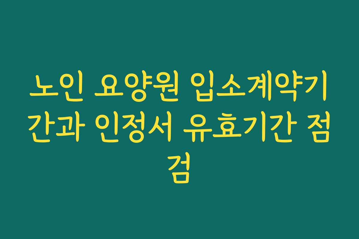 노인 요양원 입소계약기간과 인정서 유효기간 점검