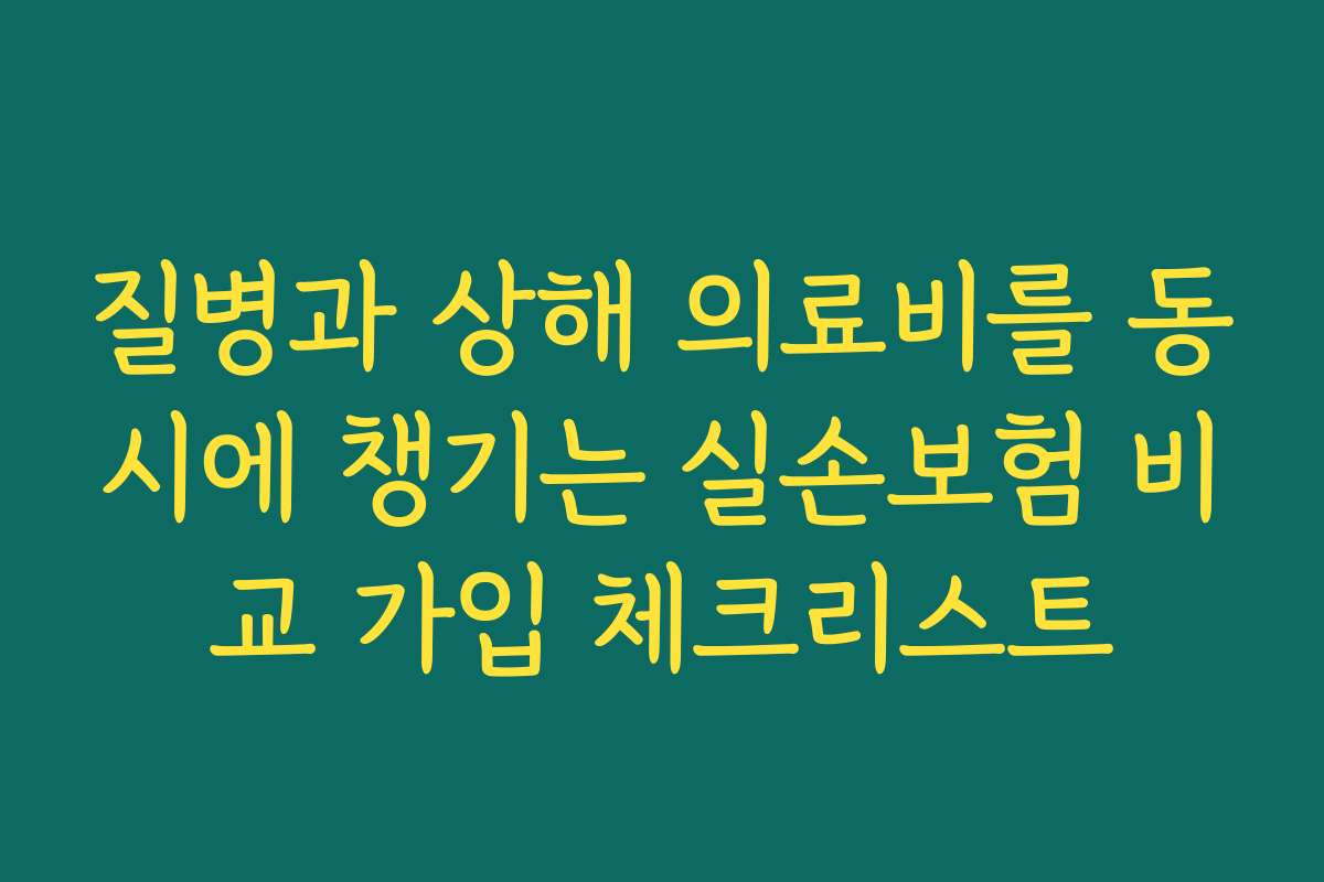 질병과 상해 의료비를 동시에 챙기는 실손보험 비교 가입 체크리스트