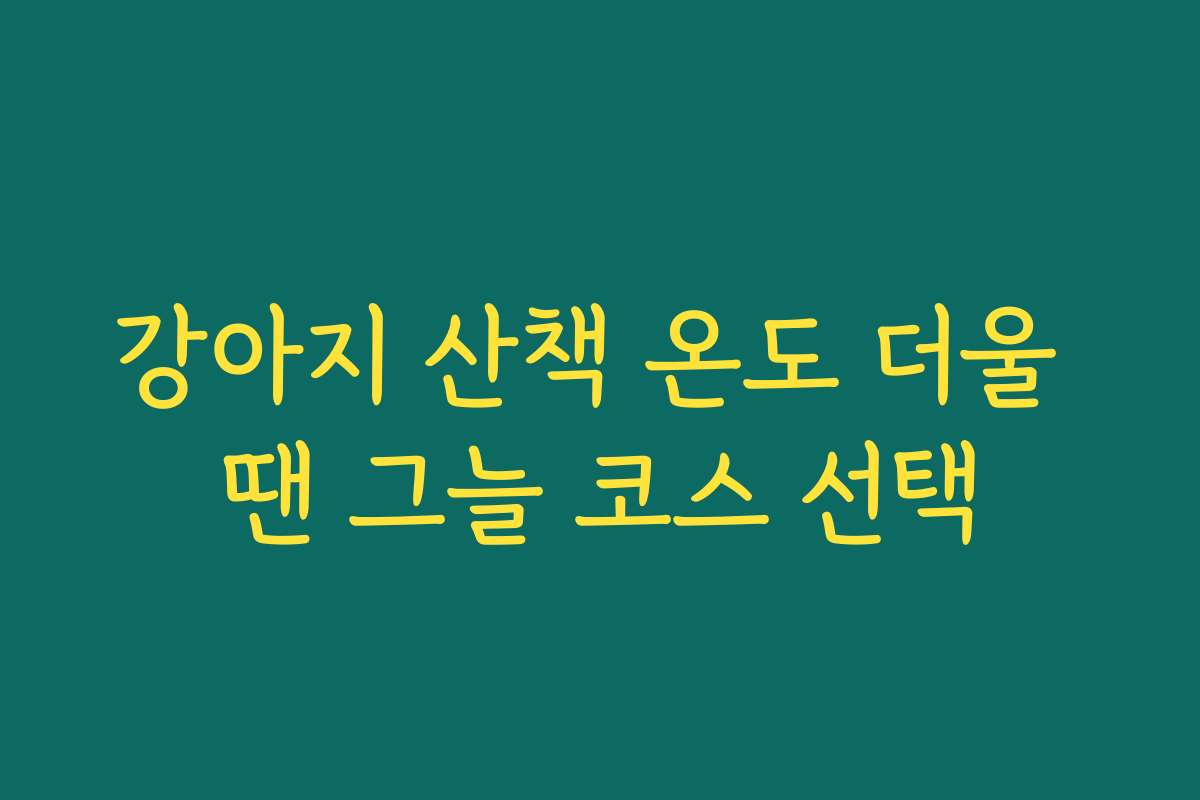 강아지 산책 온도 더울 땐 그늘 코스 선택